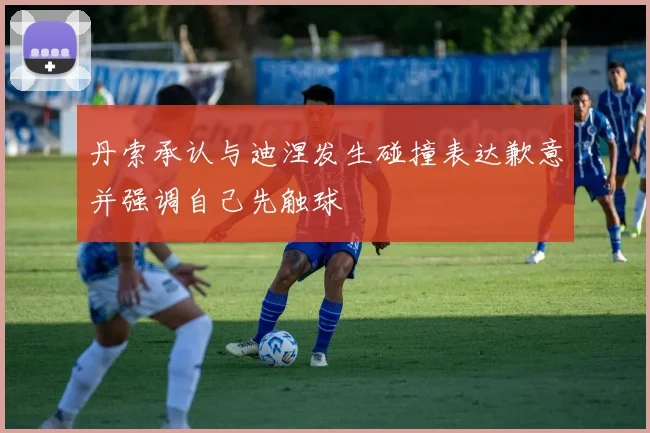 丹索承认与迪涅发生碰撞表达歉意并强调自己先触球