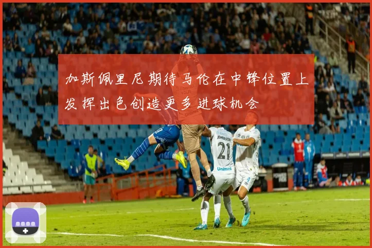 加斯佩里尼期待马伦在中锋位置上发挥出色创造更多进球机会