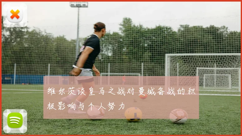 维尔茨谈皇马之战对曼城备战的积极影响与个人努力