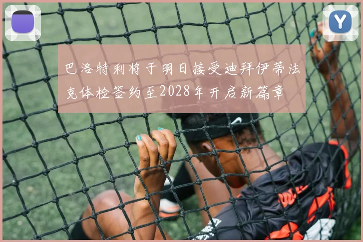 巴洛特利将于明日接受迪拜伊蒂法克体检签约至2028年开启新篇章
