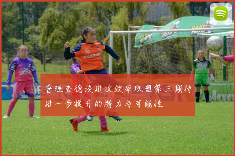 普理查德谈进攻效率联盟第三期待进一步提升的潜力与可能性