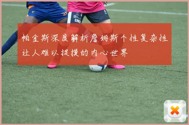 帕金斯深度解析詹姆斯个性复杂性让人难以捉摸的内心世界