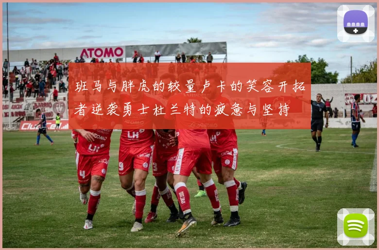 班马与胖虎的较量卢卡的笑容开拓者逆袭勇士杜兰特的疲惫与坚持