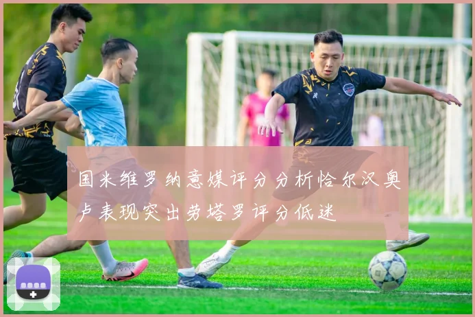 国米维罗纳意媒评分分析恰尔汉奥卢表现突出劳塔罗评分低迷