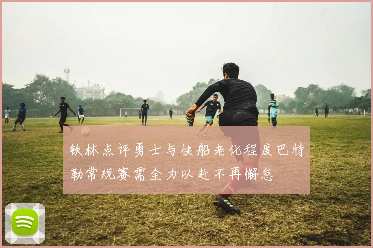 铁林点评勇士与快船老化程度巴特勒常规赛需全力以赴不再懈怠