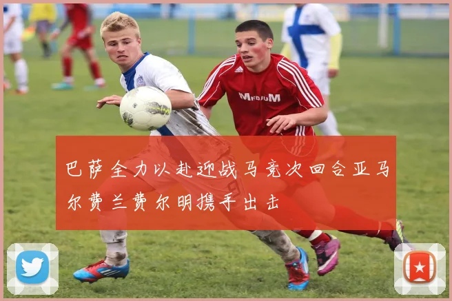 巴萨全力以赴迎战马竞次回合亚马尔费兰费尔明携手出击