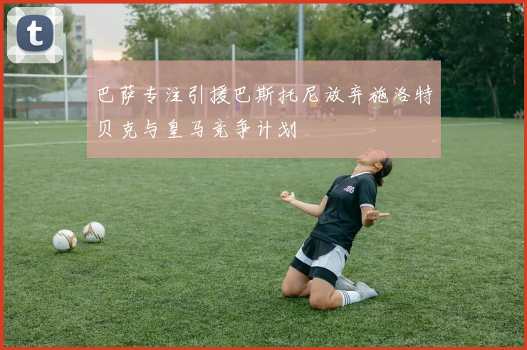 巴萨专注引援巴斯托尼放弃施洛特贝克与皇马竞争计划