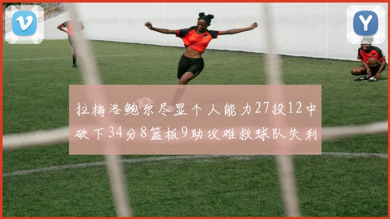 拉梅洛鲍尔尽显个人能力27投12中砍下34分8篮板9助攻难救球队失利
