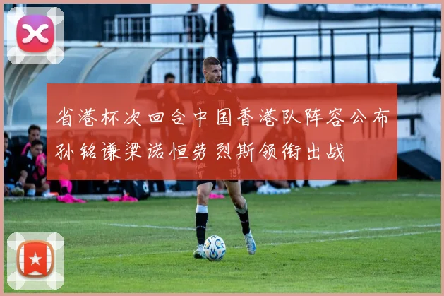 省港杯次回合中国香港队阵容公布孙铭谦梁诺恒劳烈斯领衔出战