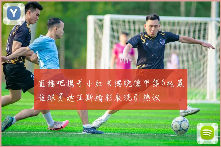 直播吧携手小红书揭晓德甲第6轮最佳球员迪亚斯精彩表现引热议