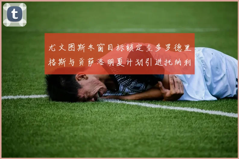 尤文图斯冬窗目标锁定圭多罗德里格斯与贡萨洛明夏计划引进托纳利