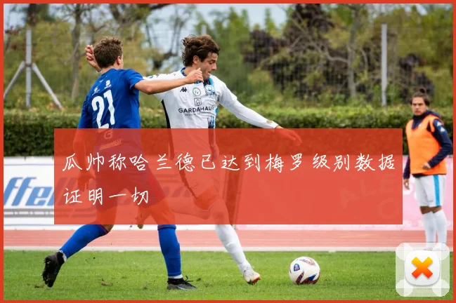 瓜帅称哈兰德已达到梅罗级别数据证明一切