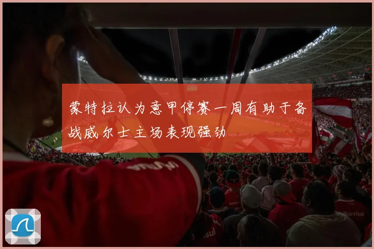 蒙特拉认为意甲停赛一周有助于备战威尔士主场表现强劲
