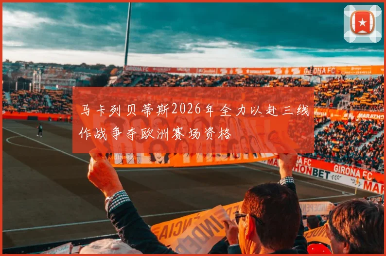 马卡列贝蒂斯2026年全力以赴三线作战争夺欧洲赛场资格
