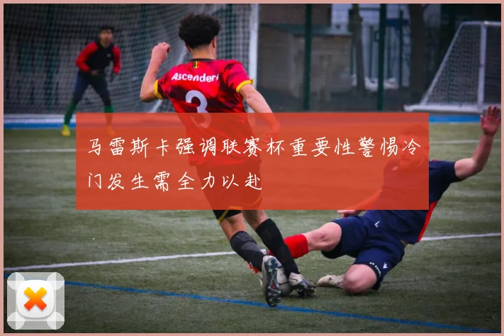 马雷斯卡强调联赛杯重要性警惕冷门发生需全力以赴