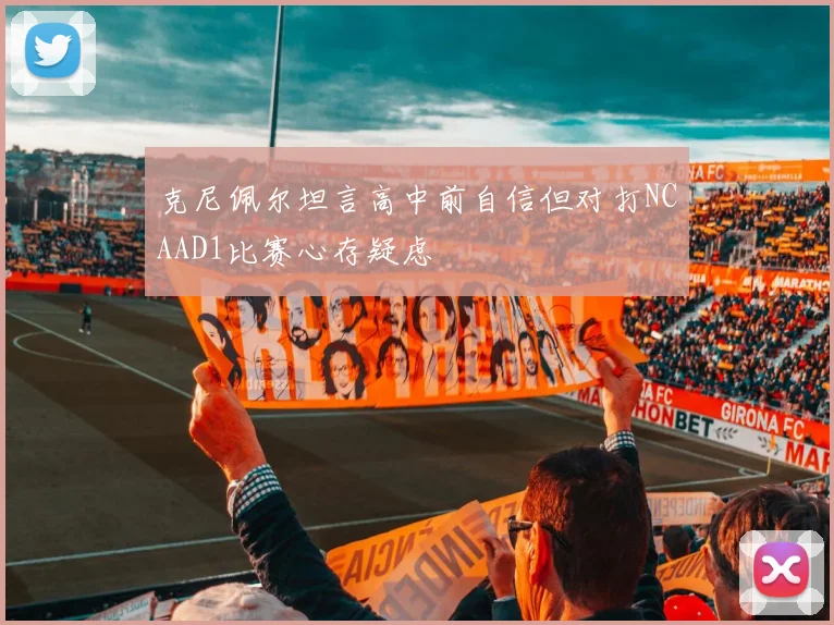 克尼佩尔坦言高中前自信但对打NCAAD1比赛心存疑虑