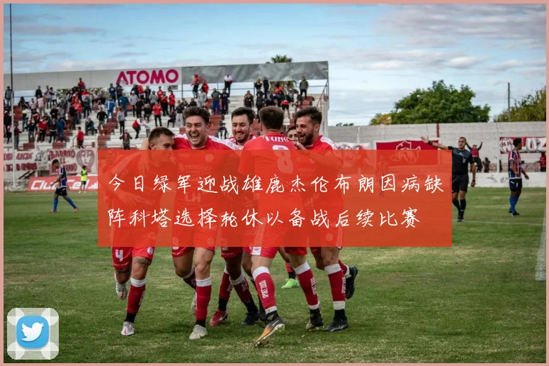 今日绿军迎战雄鹿杰伦布朗因病缺阵科塔选择轮休以备战后续比赛