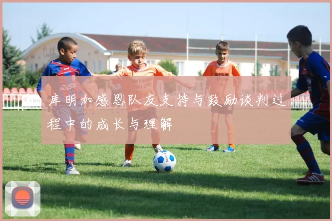 库明加感恩队友支持与鼓励谈判过程中的成长与理解