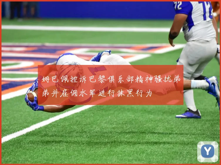 姆巴佩控诉巴黎俱乐部精神骚扰弟弟并雇佣水军进行抹黑行为