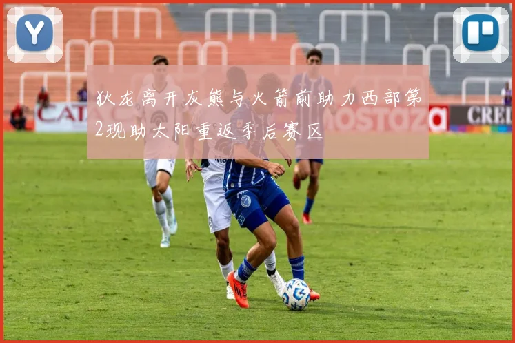 狄龙离开灰熊与火箭前助力西部第2现助太阳重返季后赛区