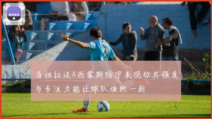 马祖拉谈A西蒙斯防守表现称其强度与专注力能让球队焕然一新