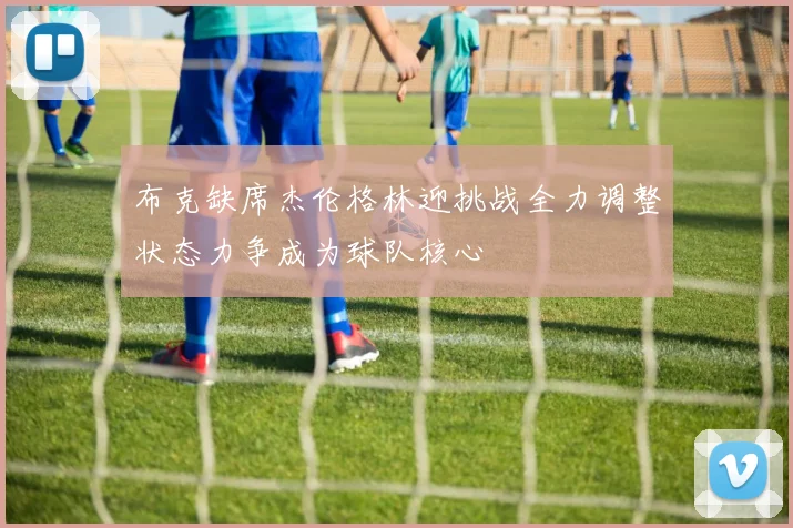 布克缺席杰伦格林迎挑战全力调整状态力争成为球队核心