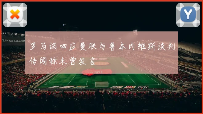 罗马诺回应曼联与鲁本内维斯谈判传闻称未曾发言