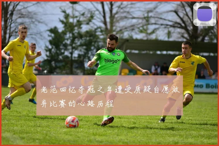 老范回忆夺冠之年遭受质疑自愿放弃比赛的心路历程
