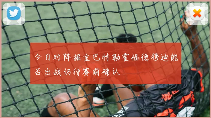 今日对阵掘金巴特勒霍福德穆迪能否出战仍待赛前确认