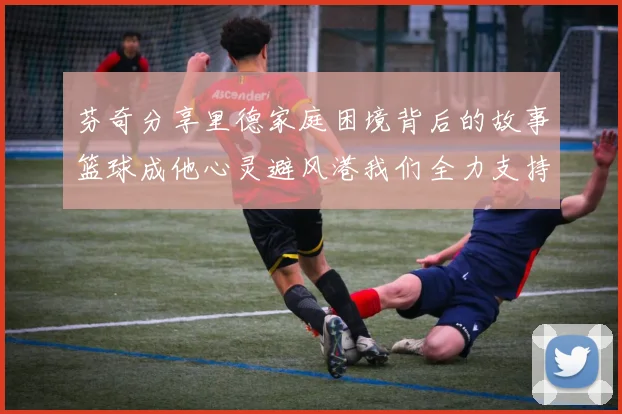 芬奇分享里德家庭困境背后的故事篮球成他心灵避风港我们全力支持与陪伴