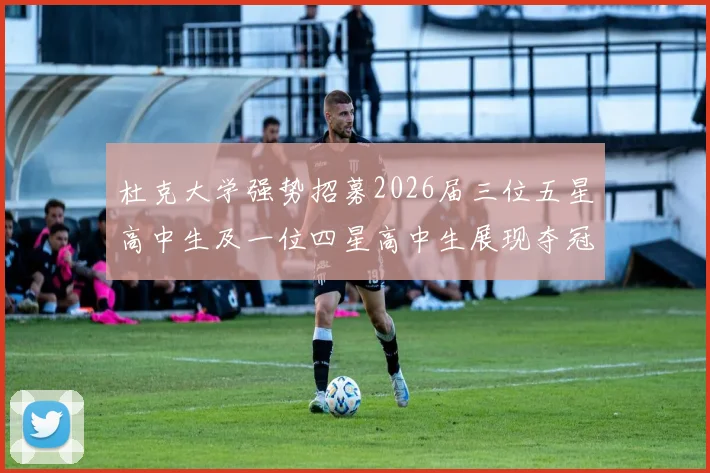 杜克大学强势招募2026届三位五星高中生及一位四星高中生展现夺冠决心