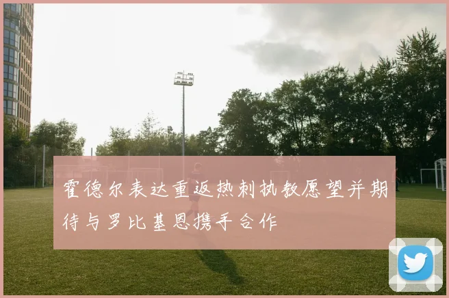 霍德尔表达重返热刺执教愿望并期待与罗比基恩携手合作