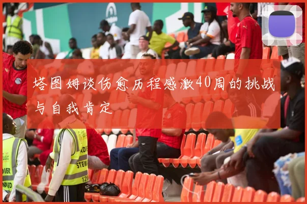 塔图姆谈伤愈历程感激40周的挑战与自我肯定
