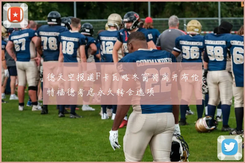 德天空报道F卡瓦略冬窗将离开布伦特福德考虑永久转会选项