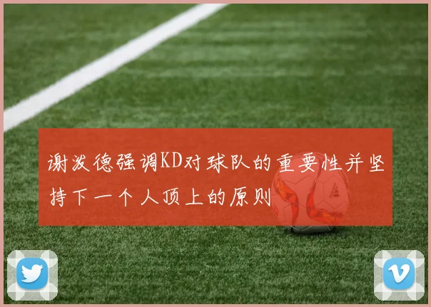 谢泼德强调KD对球队的重要性并坚持下一个人顶上的原则