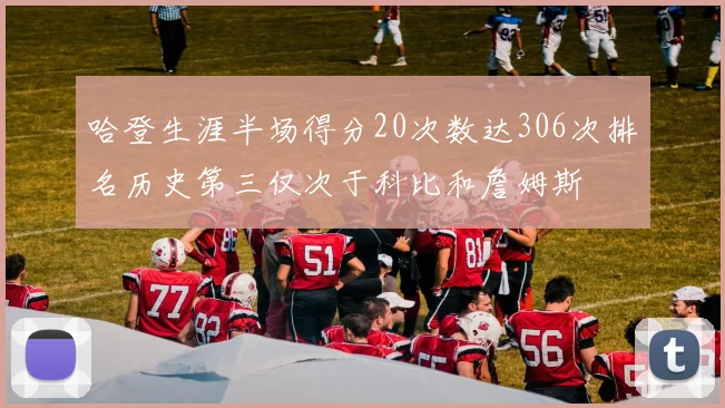 哈登生涯半场得分20次数达306次排名历史第三仅次于科比和詹姆斯