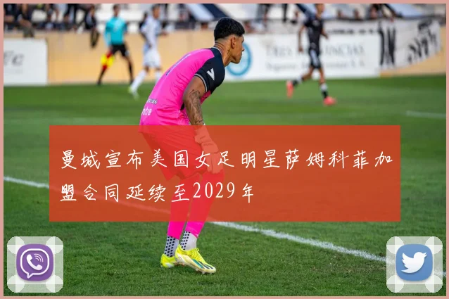 曼城宣布美国女足明星萨姆科菲加盟合同延续至2029年