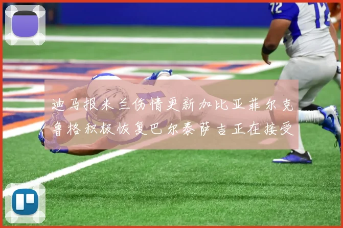 迪马报米兰伤情更新加比亚菲尔克鲁格积极恢复巴尔泰萨吉正在接受评估