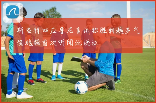斯洛特回应鲁尼言论称胜利越多气场越强首次听闻此说法