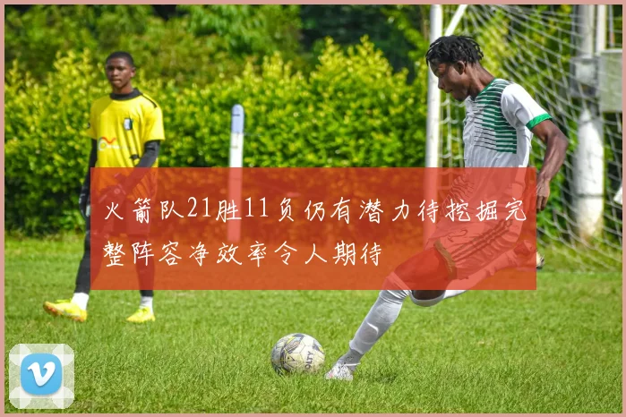 火箭队21胜11负仍有潜力待挖掘完整阵容净效率令人期待
