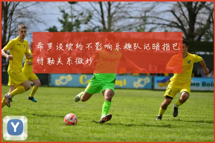 希罗谈续约不影响乐趣队记暗指巴特勒关系微妙