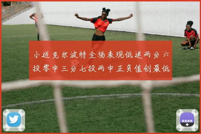 小迈克尔波特全场表现低迷两分六投零中三分七投两中正负值创最低纪录