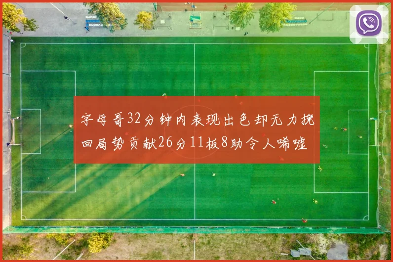 字母哥32分钟内表现出色却无力挽回局势贡献26分11板8助令人唏嘘