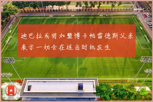 迪巴拉或将加盟博卡帕雷德斯父亲表示一切会在适当时机发生